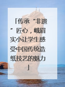 传承“非遗”匠心，峨眉实小让学生感受中国传统造纸技艺的魅力