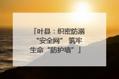 叶县：织密防溺“安全网” 筑牢生命“防护墙”
