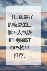 口碑最好的胶原蛋白肽！人气热销回购率TOP5榜单推荐