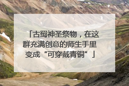 古蜀神圣祭物，在这群充满创意的师生手里变成“可穿戴青铜”