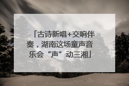 古诗新唱+交响伴奏，湖南这场童声音乐会“声”动三湘