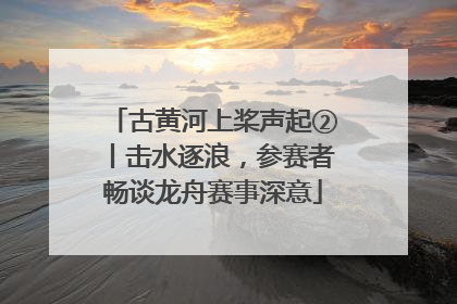 古黄河上桨声起②丨击水逐浪，参赛者畅谈龙舟赛事深意