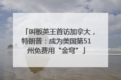叫板英王首访加拿大，特朗普：成为美国第51州免费用“金穹”