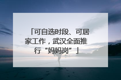 可自选时段、可居家工作，武汉全面推行“妈妈岗”