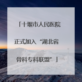 十堰市人民医院正式加入“湖北省骨科专科联盟”