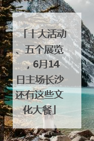 十大活动、五个展览，6月14日主场长沙还有这些文化大餐