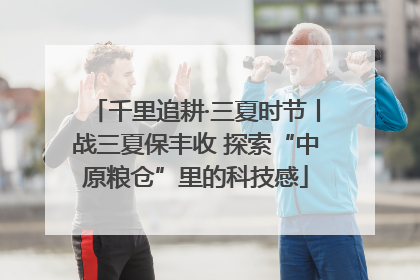 千里追耕·三夏时节丨战三夏保丰收 探索“中原粮仓”里的科技感