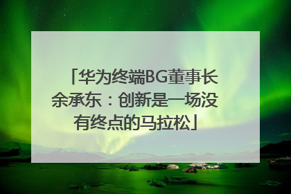 华为终端BG董事长余承东：创新是一场没有终点的马拉松
