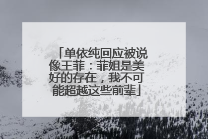 单依纯回应被说像王菲：菲姐是美好的存在，我不可能超越这些前辈