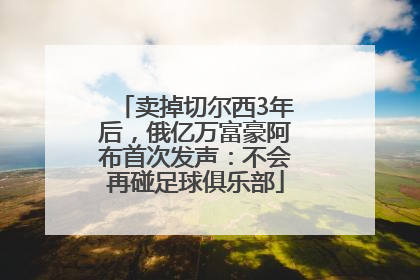 卖掉切尔西3年后，俄亿万富豪阿布首次发声：不会再碰足球俱乐部