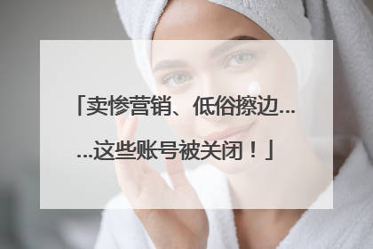 卖惨营销、低俗擦边……这些账号被关闭！