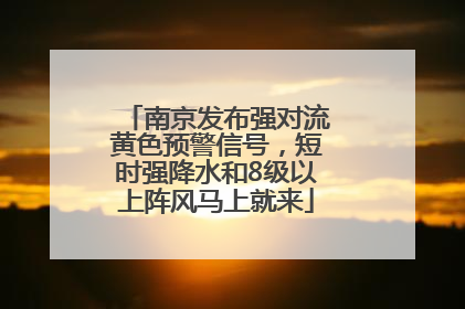 南京发布强对流黄色预警信号，短时强降水和8级以上阵风马上就来