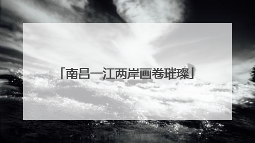 南昌一江两岸画卷璀璨