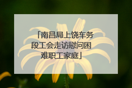 南昌局上饶车务段工会走访慰问困难职工家庭