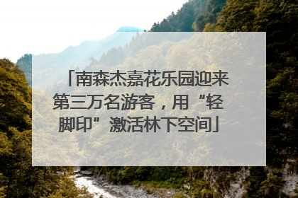 南森杰嘉花乐园迎来第三万名游客，用“轻脚印”激活林下空间