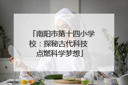 南阳市第十四小学校：探秘古代科技 点燃科学梦想