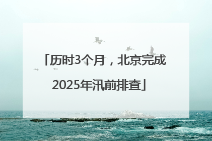 历时3个月，北京完成2025年汛前排查