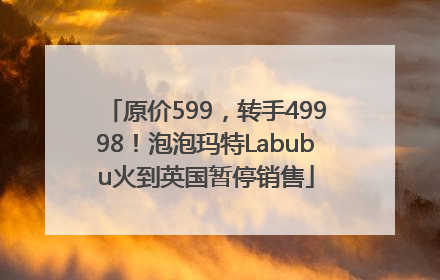 原价599，转手49998！泡泡玛特Labubu火到英国暂停销售