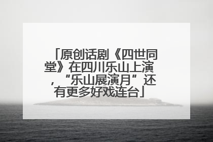 原创话剧《四世同堂》在四川乐山上演，“乐山展演月”还有更多好戏连台