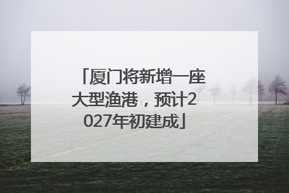 厦门将新增一座大型渔港，预计2027年初建成