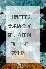 厦门工艺美术协会展团：守正创新 “闽”艺生辉