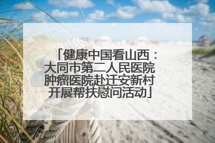 健康中国看山西：大同市第二人民医院肿瘤医院赴迁安新村开展帮扶慰问活动
