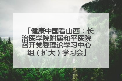 健康中国看山西：长治医学院附属和平医院召开党委理论学习中心组（扩大）学习会
