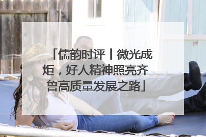 儒韵时评丨微光成炬，好人精神照亮齐鲁高质量发展之路