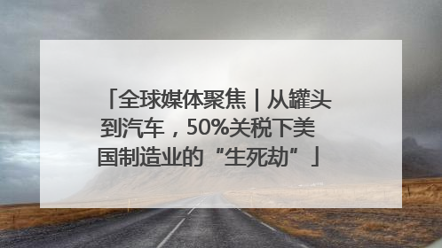 全球媒体聚焦｜从罐头到汽车，50%关税下美国制造业的“生死劫”