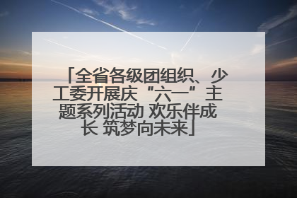 全省各级团组织、少工委开展庆“六一”主题系列活动 欢乐伴成长 筑梦向未来