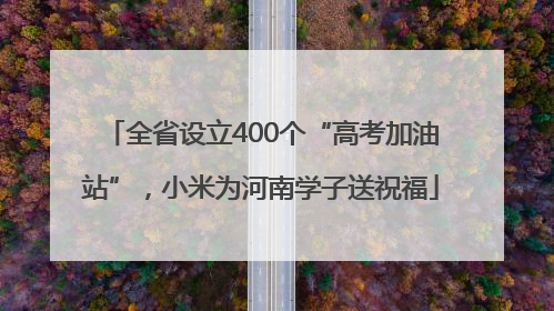 全省设立400个“高考加油站”，小米为河南学子送祝福