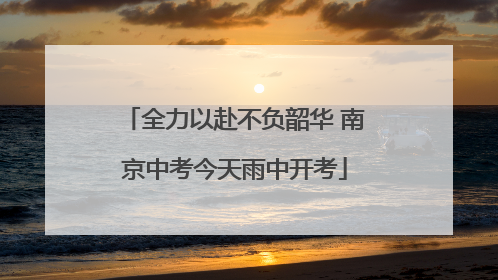 全力以赴不负韶华 南京中考今天雨中开考