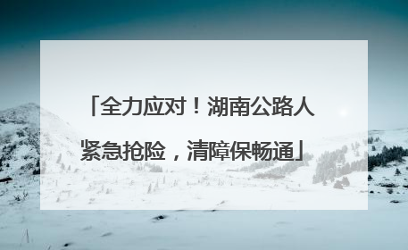 全力应对！湖南公路人紧急抢险，清障保畅通