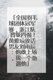 全国羽毛球团体冠军赛，浙江队晋级四强！黄雅琼放话男友刘雨辰：他敢上场，我一个劲遛他