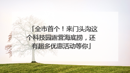 全市首个！来门头沟这个科技园露营海底捞，还有超多优惠活动等你