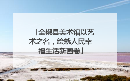 全椒县美术馆以艺术之名，绘就人民幸福生活新画卷