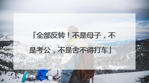 全部反转！不是母子，不是考公，不是舍不得打车