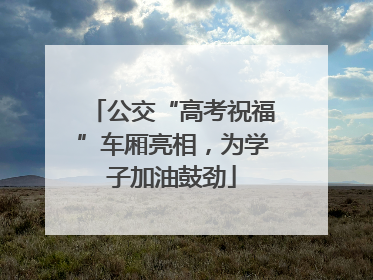 公交“高考祝福”车厢亮相，为学子加油鼓劲