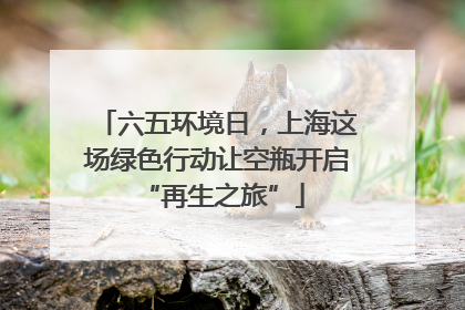 六五环境日，上海这场绿色行动让空瓶开启 “再生之旅”