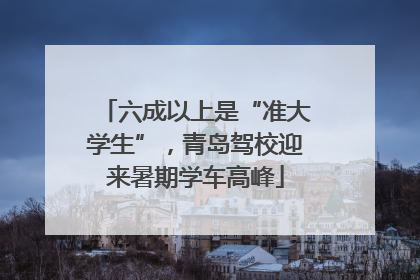 六成以上是“准大学生”，青岛驾校迎来暑期学车高峰