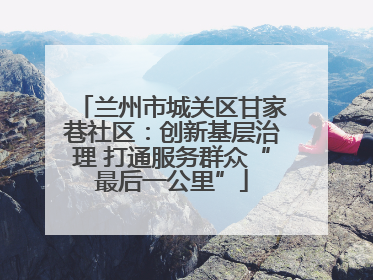 兰州市城关区甘家巷社区：创新基层治理 打通服务群众“最后一公里”
