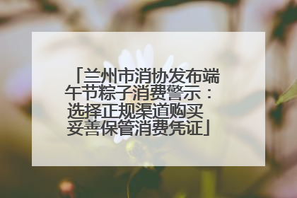 兰州市消协发布端午节粽子消费警示：选择正规渠道购买 妥善保管消费凭证