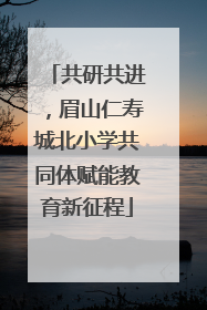 共研共进，眉山仁寿城北小学共同体赋能教育新征程