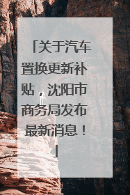 关于汽车置换更新补贴，沈阳市商务局发布最新消息！