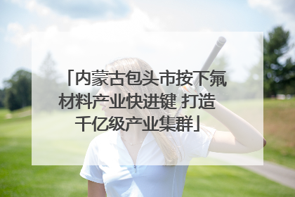 内蒙古包头市按下氟材料产业快进键 打造千亿级产业集群