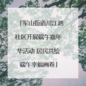 军山街道川江池社区开展端午嘉年华活动 居民共绘端午幸福画卷