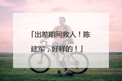 出差期间救人！陈建军，好样的！