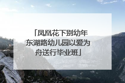 凤凰花下别幼年 东湖路幼儿园以爱为舟送行毕业班
