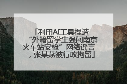 利用AI工具捏造 “外籍留学生强闯南京火车站安检”网络谣言，张某燕被行政拘留