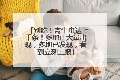 别吃！寄生虫达上千条！多地正大量出现，多地已发现，看到立刻上报